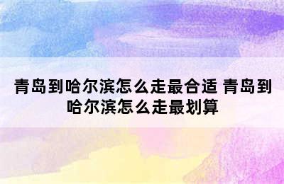 青岛到哈尔滨怎么走最合适 青岛到哈尔滨怎么走最划算